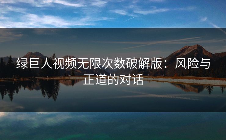 绿巨人视频无限次数破解版：风险与正道的对话