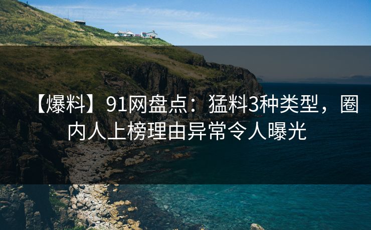 【爆料】91网盘点：猛料3种类型，圈内人上榜理由异常令人曝光