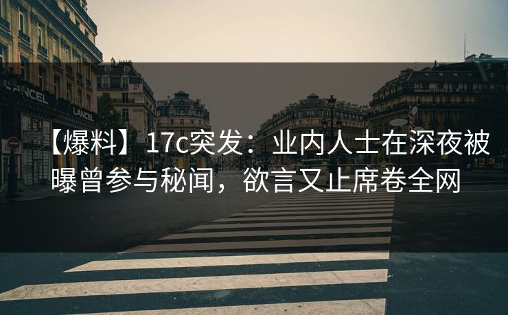 【爆料】17c突发：业内人士在深夜被曝曾参与秘闻，欲言又止席卷全网