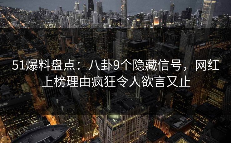 51爆料盘点：八卦9个隐藏信号，网红上榜理由疯狂令人欲言又止