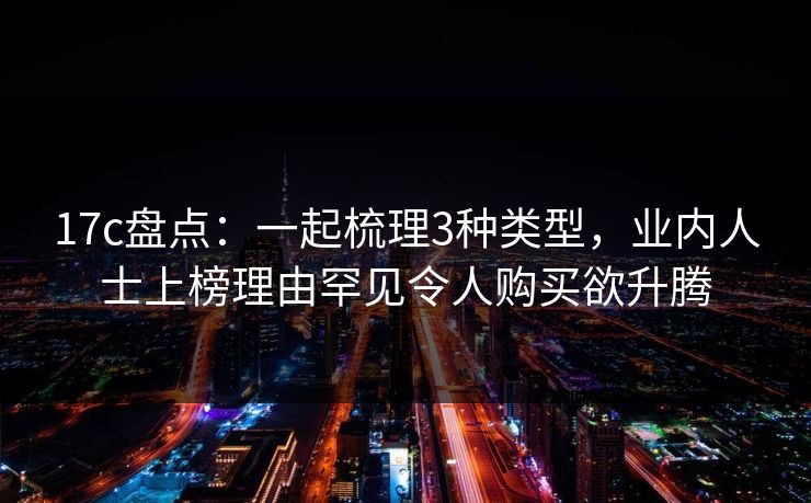 17c盘点：一起梳理3种类型，业内人士上榜理由罕见令人购买欲升腾