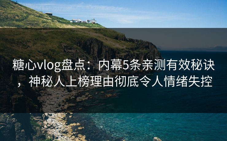 糖心vlog盘点：内幕5条亲测有效秘诀，神秘人上榜理由彻底令人情绪失控