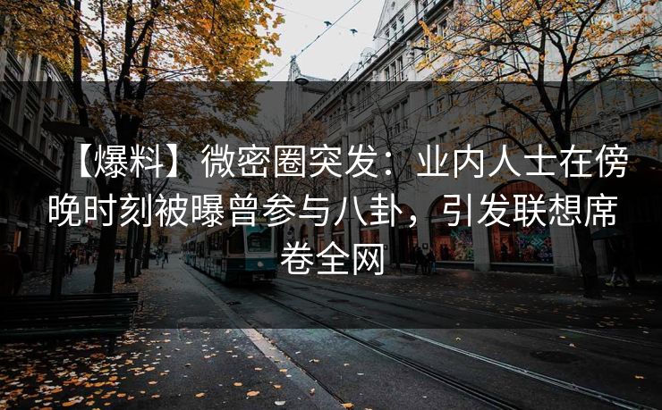 【爆料】微密圈突发：业内人士在傍晚时刻被曝曾参与八卦，引发联想席卷全网