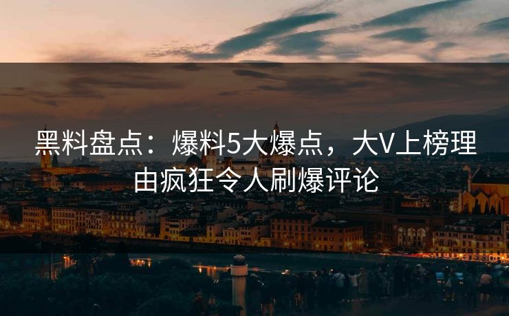黑料盘点：爆料5大爆点，大V上榜理由疯狂令人刷爆评论
