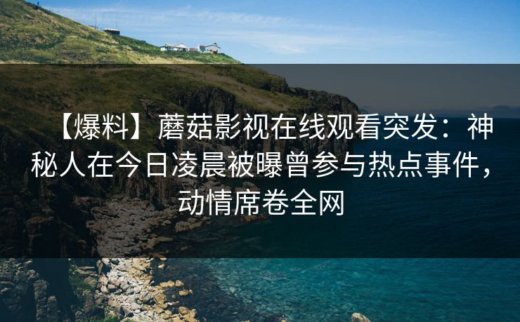 【爆料】蘑菇影视在线观看突发：神秘人在今日凌晨被曝曾参与热点事件，动情席卷全网