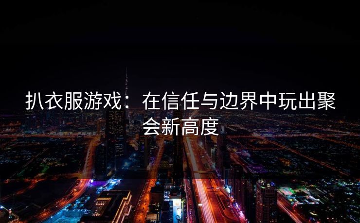 扒衣服游戏：在信任与边界中玩出聚会新高度