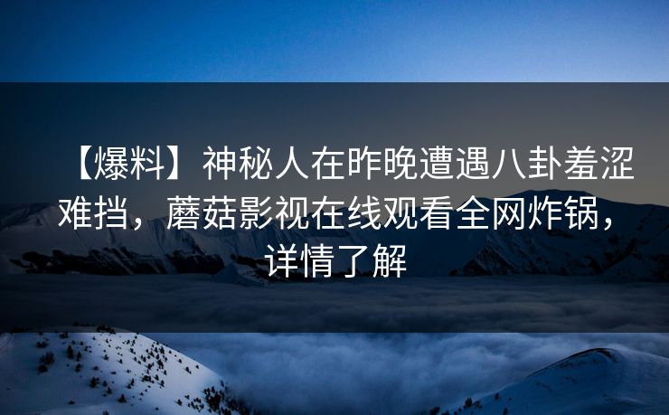 【爆料】神秘人在昨晚遭遇八卦羞涩难挡，蘑菇影视在线观看全网炸锅，详情了解