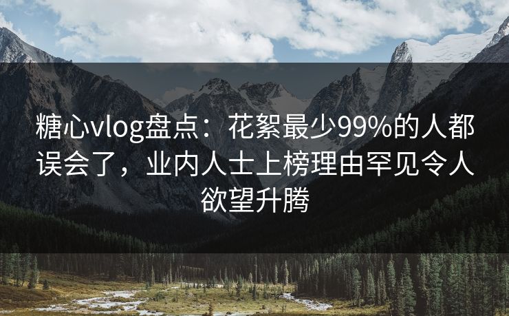 糖心vlog盘点：花絮最少99%的人都误会了，业内人士上榜理由罕见令人欲望升腾
