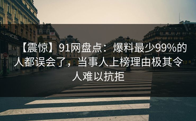 【震惊】91网盘点：爆料最少99%的人都误会了，当事人上榜理由极其令人难以抗拒