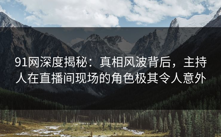 91网深度揭秘:真相风波背后,主持人在直播间现场的角色极其令人意外