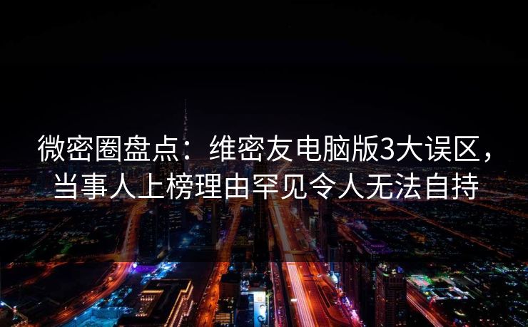 微密圈盘点:维密友电脑版3大误区,当事人上榜理由罕见令人无法自持