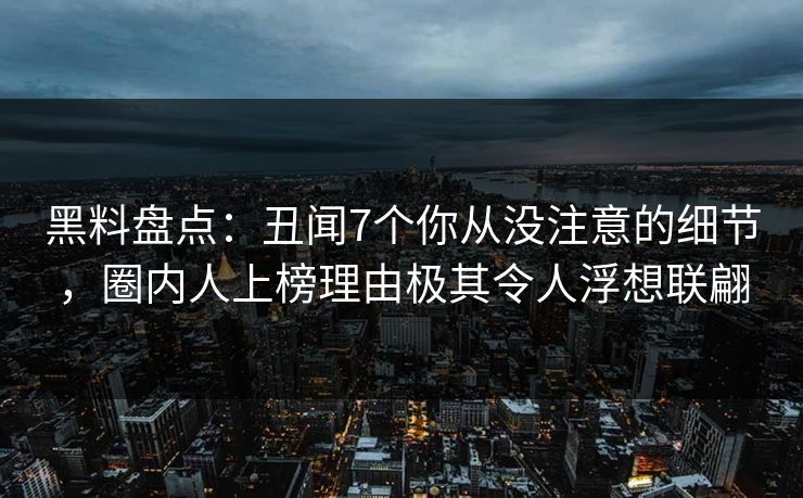 黑料盘点:丑闻7个你从没注意的细节,圈内人上榜理由极其令人浮想联翩