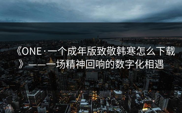 《ONE·一个成年版致敬韩寒怎么下载》——一场精神回响的数字化相遇