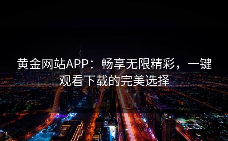 黄金网站APP:畅享无限精彩,一键观看下载的完美选择