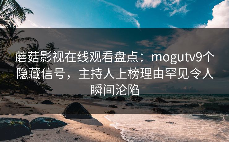 蘑菇影视在线观看盘点：mogutv9个隐藏信号，主持人上榜理由罕见令人瞬间沦陷