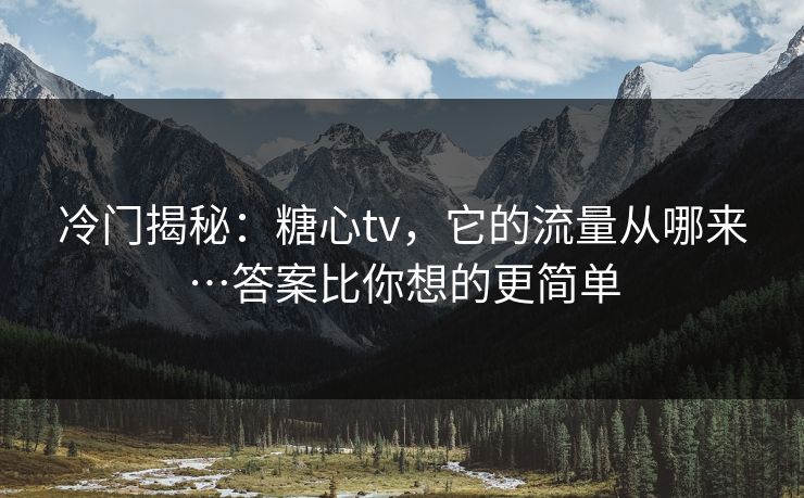 冷门揭秘:糖心tv,它的流量从哪来…答案比你想的更简单