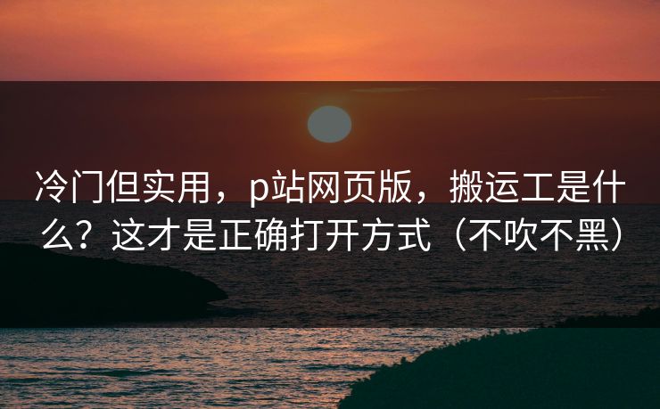 冷门但实用,p站网页版,搬运工是什么?这才是正确打开方式(不吹不黑) 冷门但实用,p站网页版,搬运工是什么?这才是正确打开方式(不吹不黑)