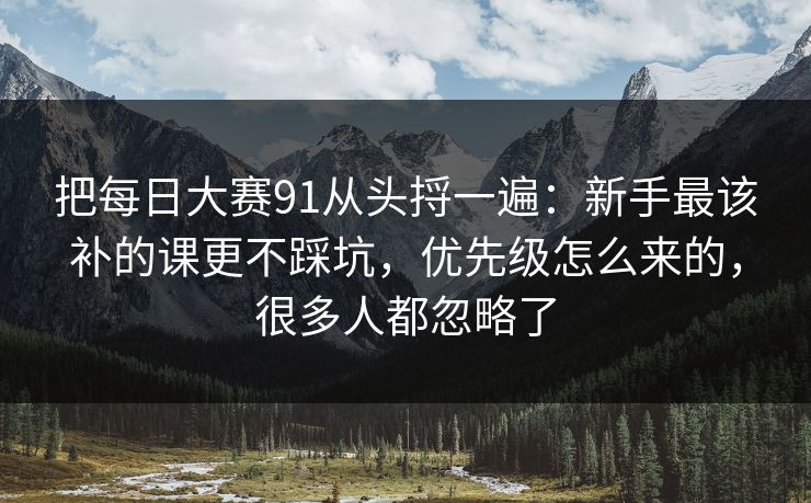 把每日大赛91从头捋一遍:新手最该补的课更不踩坑,优先级怎么来的,很多人都忽略了