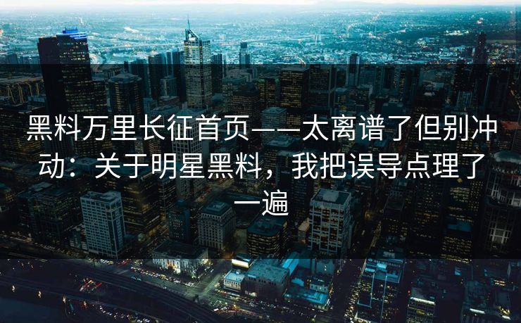 黑料万里长征首页——太离谱了但别冲动:关于明星黑料,我把误导点理了一遍