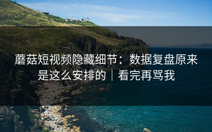 蘑菇短视频隐藏细节：数据复盘原来是这么安排的｜看完再骂我