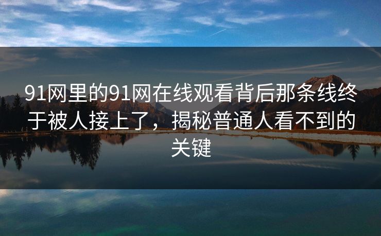 91网里的91网在线观看背后那条线终于被人接上了,揭秘普通人看不到的关键