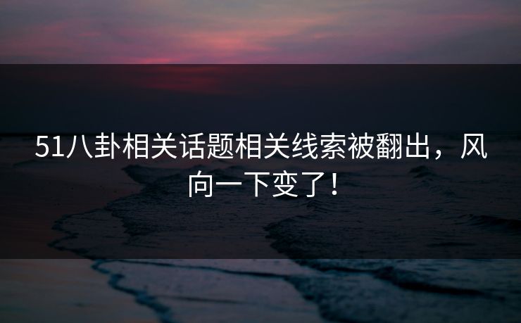 51八卦相关话题相关线索被翻出,风向一下变了! 51八卦相关话题相关线索被翻出,风向一下变了!