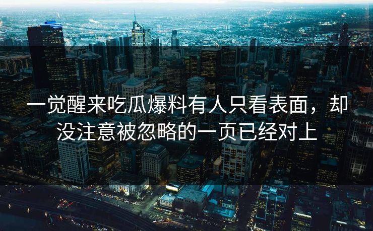 一觉醒来吃瓜爆料有人只看表面，却没注意被忽略的一页已经对上
