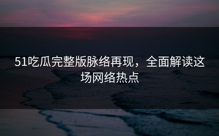51吃瓜完整版脉络再现,全面解读这场网络热点 51吃瓜完整版脉络再现,全面解读这场网络热点